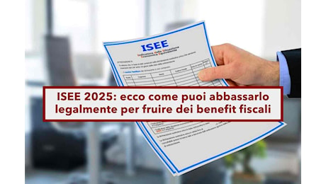 ISEE 2025, ecco come puoi abbassarlo legalmente per fruire dei benefit fiscali: la guida completa con tutte le soluzioni