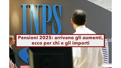 Pensioni 2025, arrivano gli aumenti, ecco gli importi previsti e le fasce di riferimento: le novità in Manovra