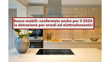 Bonus mobili 2025, puoi averlo anche il prossimo anno con detrazione al 50%: ecco tutte le conferme e le novità