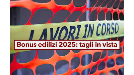 Bonus edilizi 2025, addio alle detrazioni per le seconde case ed Ecobonus ridotto: arriva la stretta del Governo